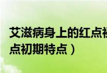艾滋病身上的紅點(diǎn)初期特點(diǎn)(艾滋病身上的紅點(diǎn)初期特點(diǎn))