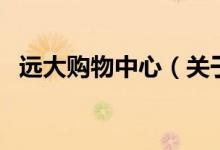 遠(yuǎn)大購(gòu)物中心（關(guān)于遠(yuǎn)大購(gòu)物中心的介紹）