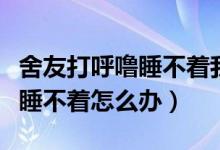 舍友打呼嚕睡不著我用什么辦法（舍友打呼嚕睡不著怎么辦）