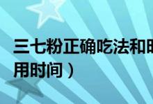 三七粉正確吃法和時間（三七粉的正確吃法服用時間）