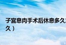 子宮息肉手術(shù)后休息多久才能跳舞（子宮息肉手術(shù)后休息多久）