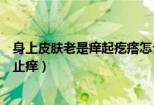 身上皮膚老是癢起疙瘩怎么止癢（夏天皮膚起疙瘩很癢如何止癢）