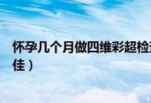 懷孕幾個(gè)月做四維彩超檢查最好（懷孕幾個(gè)月做四維彩超最佳）