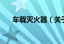 車載滅火器（關(guān)于車載滅火器的介紹）