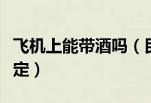 飛機上能帶酒嗎（民航局最新攜帶液態(tài)物品規(guī)定）