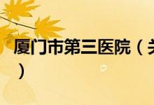 廈門市第三醫(yī)院（關于廈門市第三醫(yī)院的介紹）