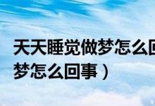 天天睡覺做夢怎么回事還特別累（天天睡覺做夢怎么回事）