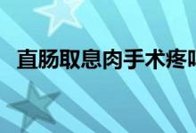 直腸取息肉手術(shù)疼嗎（直腸息肉手術(shù)疼嗎）