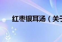 紅棗銀耳湯（關(guān)于紅棗銀耳湯的介紹）