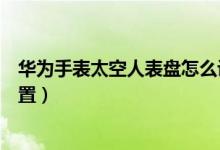 華為手表太空人表盤(pán)怎么設(shè)置（華為手表太空人表盤(pán)如何設(shè)置）