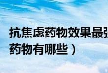 抗焦慮藥物效果最強(qiáng)有哪些（最常用的抗焦慮藥物有哪些）