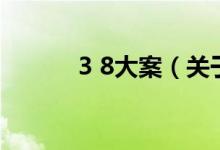 3 8大案（關(guān)于3 8大案的介紹）