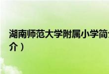 湖南師范大學(xué)附屬小學(xué)簡(jiǎn)介（關(guān)于湖南師范大學(xué)附屬小學(xué)簡(jiǎn)介）