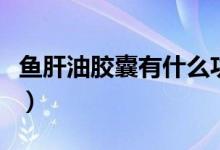 魚肝油膠囊有什么功效（魚肝油的功效是什么）