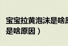 寶寶拉黃泡沫是啥原因四個月（寶寶拉黃泡沫是啥原因）