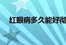 紅眼病多久能好徹底（紅眼病多久能好）