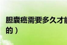 膽囊癌需要多久才能形成（膽囊癌是怎么形成的）