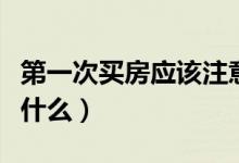 第一次買房應(yīng)該注意什么（第一次后應(yīng)該注意什么）