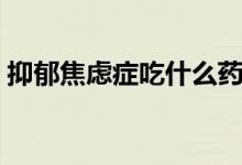 抑郁焦慮癥吃什么藥（抑郁焦慮癥怎么根治）