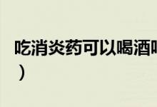 吃消炎藥可以喝酒嗎（吃阿莫西林可以喝酒嗎）