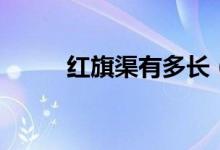 紅旗渠有多長（紅旗渠長度介紹）