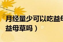 月經(jīng)量少可以吃益母顆粒嗎（月經(jīng)量少可以吃益母草嗎）