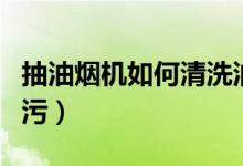 抽油煙機(jī)如何清洗油污（抽油煙機(jī)怎么清洗油污）