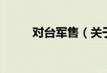 對(duì)臺(tái)軍售（關(guān)于對(duì)臺(tái)軍售的介紹）