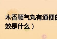 木香順氣丸有通便的功效嗎(木香順氣丸的功效是什么)