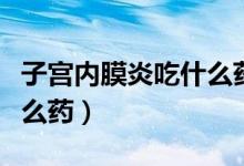 子宮內(nèi)膜炎吃什么藥最合適（子宮內(nèi)膜炎吃什么藥）