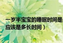 一歲半寶寶的睡眠時(shí)間是多少正常（一歲半寶寶的睡眠時(shí)間應(yīng)該是多長(zhǎng)時(shí)間）
