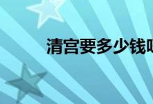 清宮要多少錢呀（清宮要多少錢）