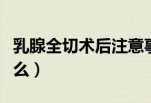 乳腺全切術(shù)后注意事項(xiàng)（乳腺切除后要注意什么）