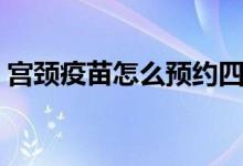 宮頸疫苗怎么預(yù)約四價(jià)（宮頸疫苗怎么預(yù)約）