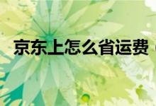 京東上怎么省運(yùn)費(fèi)（京東商城如何免運(yùn)費(fèi)）