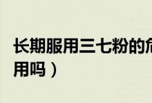 長期服用三七粉的危害性（三七粉可以長期服用嗎）