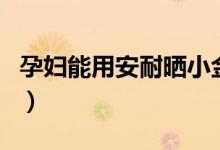 孕婦能用安耐曬小金瓶嗎（孕婦能用安耐曬嗎）