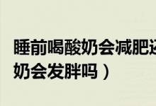 睡前喝酸奶會(huì)減肥還是發(fā)胖（晚上睡覺前喝酸奶會(huì)發(fā)胖嗎）