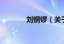 劉銅鑼（關(guān)于劉銅鑼的介紹）