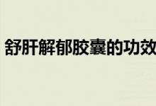 舒肝解郁膠囊的功效（舒肝解郁膠囊的功效）