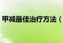 甲減最佳治療方法（嬰兒甲減最佳治療時(shí)間）