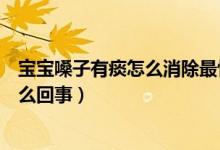 寶寶嗓子有痰怎么消除最快方法（一個(gè)月寶寶嗓子里有痰怎么回事）
