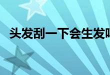頭發(fā)刮一下會(huì)生發(fā)嗎（頭發(fā)刮光會(huì)生發(fā)嗎）