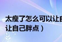 太瘦了怎么可以讓自己胖點(diǎn)（太瘦了怎么可以讓自己胖點(diǎn)）