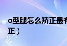 o型腿怎么矯正最有效（青少年O形腿怎么矯正）