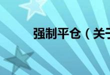 強(qiáng)制平倉(cāng)（關(guān)于強(qiáng)制平倉(cāng)的介紹）