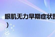 眼肌無力早期癥狀圖片（眼肌無力早期的癥狀）