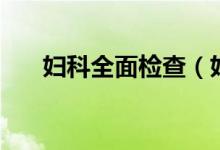 婦科全面檢查（婦科全面檢查多少錢）