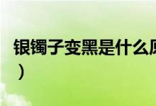 銀鐲子變黑是什么原因（銀鐲子變黑原因簡述）