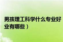 男孩理工科學(xué)什么專業(yè)好（2022理工科類適合男生的大學(xué)專業(yè)有哪些）